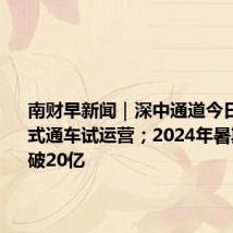 南财早新闻|深中通道今日15时正式通车试运营;2024年暑期档票房破20亿
