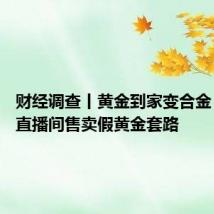 财经调查丨黄金到家变合金? 起底直播间售卖假黄金套路