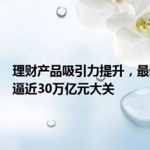 理财产品吸引力提升，最新规模逼近30万亿元大关