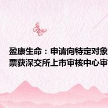 盈康生命：申请向特定对象发行股票获深交所上市审核中心审核通过