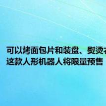 可以烤面包片和装盘、熨烫衣服等,这款人形机器人将限量预售