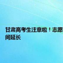 甘肃高考生注意啦!志愿填报时间延长