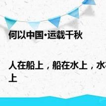 何以中国·运载千秋|人在船上,船在水上,水在无尽上