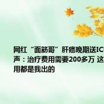 网红“面筋哥”肝癌晚期送ICU 女友发声:治疗费用需要200多万 这几年的费用都是我出的