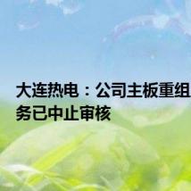 大连热电:公司主板重组上市业务已中止审核