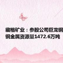 藏格矿业:参股公司巨龙铜业新增铜金属资源量1472.6万吨
