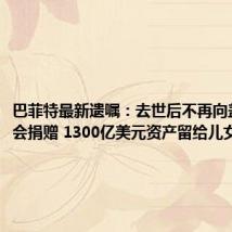 巴菲特最新遗嘱:去世后不再向盖茨基金会捐赠 1300亿美元资产留给儿女打理