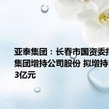 亚泰集团:长春市国资委指定长发集团增持公司股份 拟增持1.5亿元-3亿元