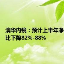 澳华内镜:预计上半年净利润同比下降82%-88%