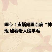 闹心!直播间里治病“神药”频现 逮着老人薅羊毛