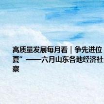 高质量发展每月看|争先进位 奋战当“夏”——六月山东各地经济社会发展观察