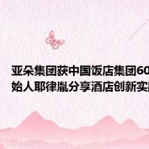 亚朵集团获中国饭店集团60强,创始人耶律胤分享酒店创新实践思路
