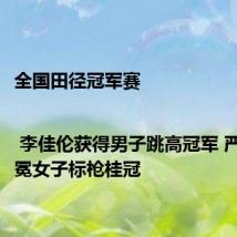 全国田径冠军赛| 李佳伦获得男子跳高冠军 严子怡加冕女子标枪桂冠
