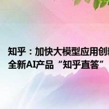 知乎：加快大模型应用创新 发布全新AI产品“知乎直答”