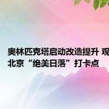奥林匹克塔启动改造提升 观景台成北京“绝美日落”打卡点