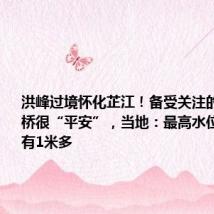 洪峰过境怀化芷江！备受关注的龙津风雨桥很“平安”，当地：最高水位时距桥面有1米多