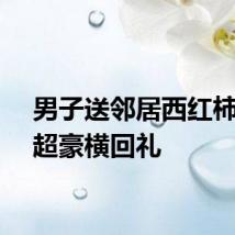 男子送邻居西红柿收到超豪横回礼