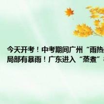 今天开考!中考期间广州“雨热同期”,局部有暴雨!广东进入“蒸煮”模式→