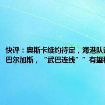 快评:奥斯卡续约待定,海港队该先留住巴尔加斯,“武巴连线””有望移植国足