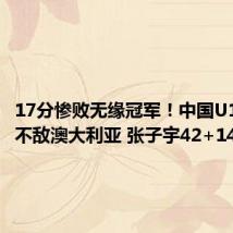17分惨败无缘冠军!中国U18女篮不敌澳大利亚 张子宇42+14难赢球