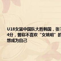 U18女篮中国队大胜韩国,张子宇狂砍34分,曾称不喜欢“女姚明”的称呼,只想成为自己