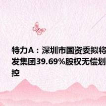 特力A:深圳市国资委拟将所持特发集团39.69%股权无偿划转至深投控