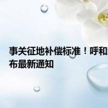 事关征地补偿标准！呼和浩特发布最新通知