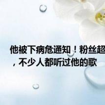 他被下病危通知!粉丝超800万,不少人都听过他的歌