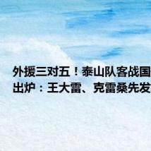外援三对五!泰山队客战国安首发出炉:王大雷、克雷桑先发