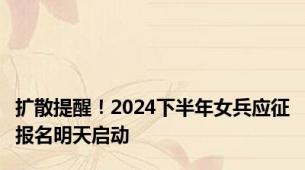 扩散提醒！2024下半年女兵应征报名明天启动
