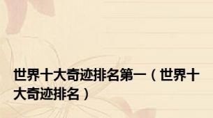 世界十大奇迹排名第一（世界十大奇迹排名）