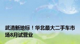武清新地标！华北最大二手车市场8月试营业