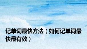 记单词最快方法（如何记单词最快最有效）