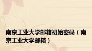 南京工业大学邮箱初始密码（南京工业大学邮箱）