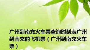 广州到南充火车票查询时刻表广州到南充的飞机票（广州到南充火车票）