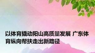 以体育撬动阳山高质量发展 广东体育纵向帮扶走出新路径