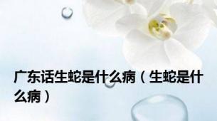 广东话生蛇是什么病（生蛇是什么病）