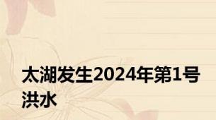 太湖发生2024年第1号洪水