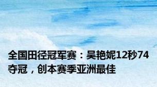 全国田径冠军赛：吴艳妮12秒74夺冠，创本赛季亚洲最佳
