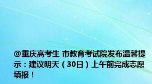 @重庆高考生 市教育考试院发布温馨提示：建议明天（30日）上午前完成志愿填报！