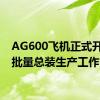 AG600飞机正式开启小批量总装生产工作
