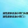 油性皮肤去油小窍门头发也油（油性皮肤去油小窍门）