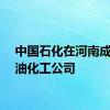 中国石化在河南成立炼油化工公司