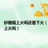 砂糖橘上火吗还是下火（砂糖橘上火吗）