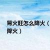 肾火旺怎么降火（怎么降火）