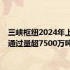 三峡枢纽2024年上半年通过量超7500万吨