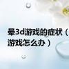 晕3d游戏的症状（晕3d游戏怎么办）