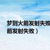梦到火箭发射失败（火箭发射失败）