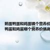 鹅蛋鸭蛋和鸡蛋哪个营养价值高（鸭蛋和鸡蛋哪个营养价值高）