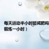 每天运动半小时能减肥吗（每天锻炼一小时）